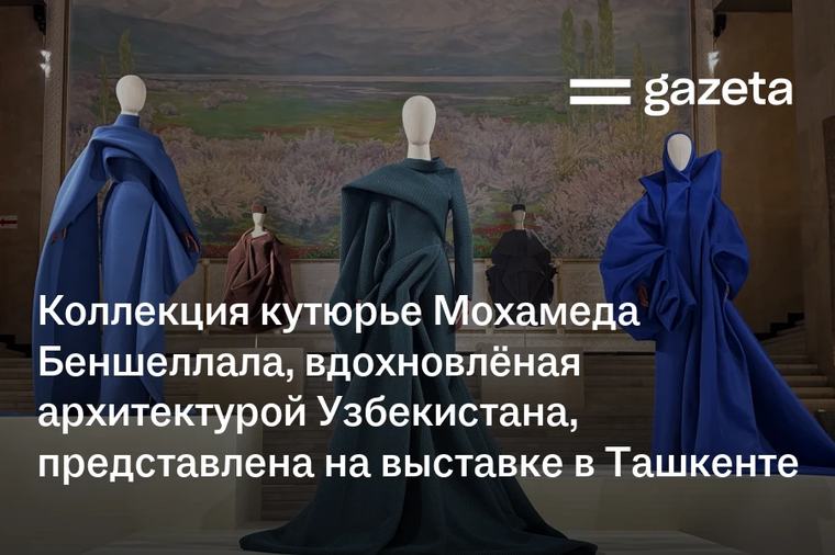 Коллекция кутюрье Мохамеда Беншеллала, вдохновлёная архитектурой Узбекистана, представлена на выставке в Ташкенте