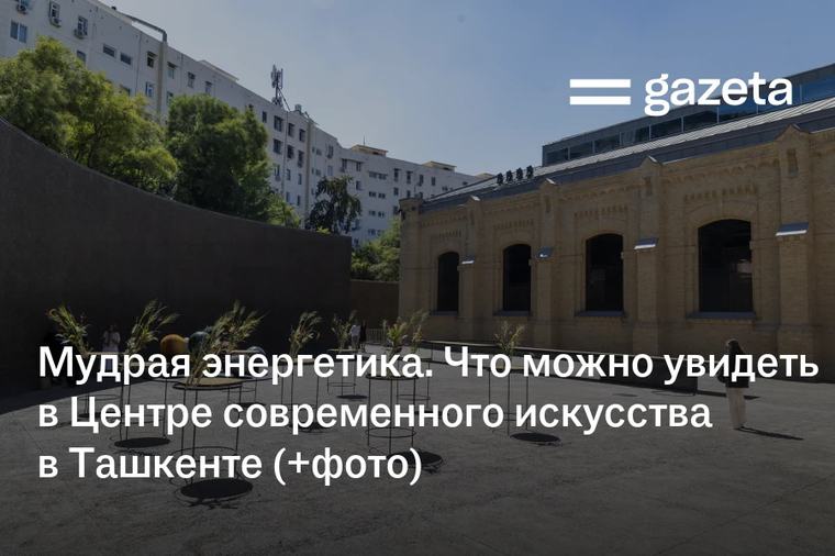 Мудрая энергетика. Что можно увидеть в Центре современного искусства в Ташкенте (+фото)